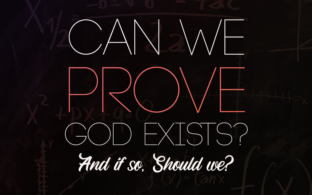 Can we Prove God exists? and if so, should we?